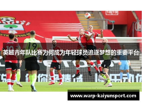 英超青年队比赛为何成为年轻球员追逐梦想的重要平台