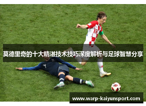 莫德里奇的十大精湛技术技巧深度解析与足球智慧分享