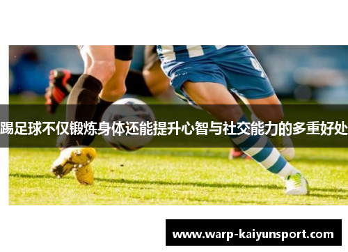 踢足球不仅锻炼身体还能提升心智与社交能力的多重好处 踢足球不仅锻炼身体还能提升心智与社交能力的多重好处