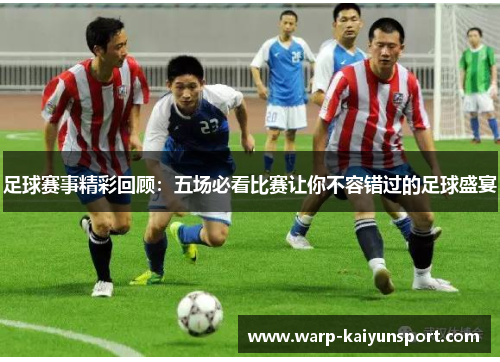 足球赛事精彩回顾：五场必看比赛让你不容错过的足球盛宴