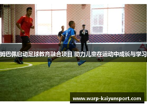 姆巴佩启动足球教育融合项目 助力儿童在运动中成长与学习 姆巴佩启动足球教育融合项目 助力儿童在运动中成长与学习