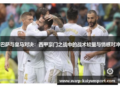 巴萨与皇马对决：西甲豪门之战中的战术较量与情感对冲