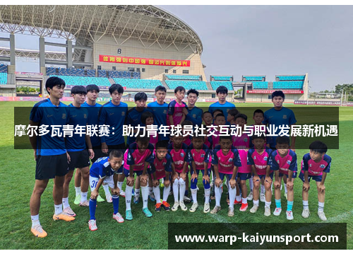 摩尔多瓦青年联赛：助力青年球员社交互动与职业发展新机遇