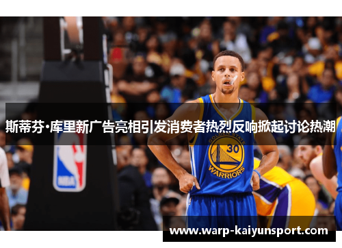 斯蒂芬·库里新广告亮相引发消费者热烈反响掀起讨论热潮