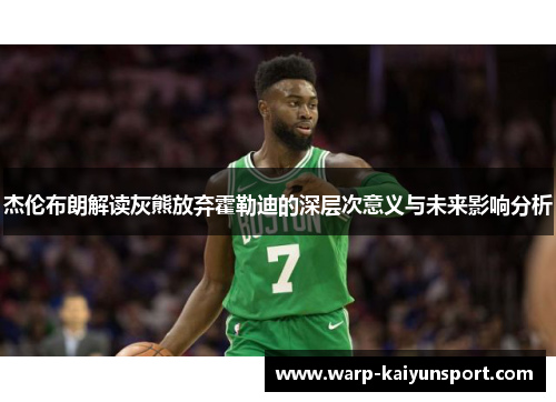杰伦布朗解读灰熊放弃霍勒迪的深层次意义与未来影响分析 杰伦布朗解读灰熊放弃霍勒迪的深层次意义与未来影响分析