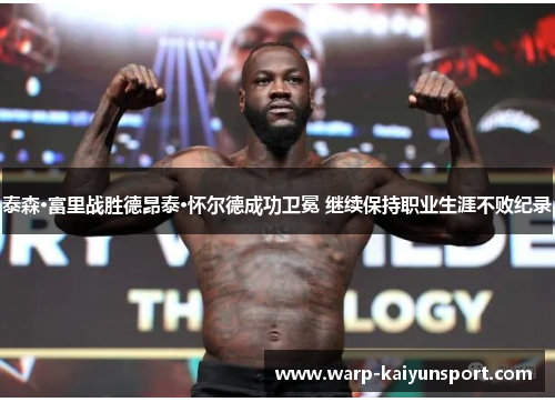 泰森·富里战胜德昂泰·怀尔德成功卫冕 继续保持职业生涯不败纪录 泰森·富里战胜德昂泰·怀尔德成功卫冕 继续保持职业生涯不败纪录