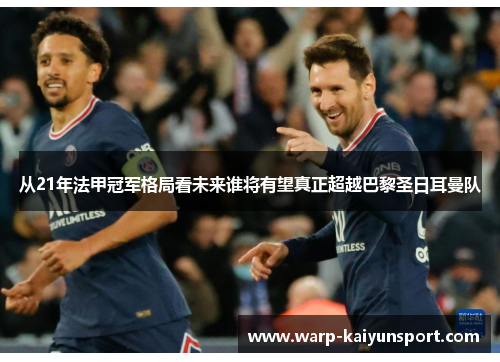 从21年法甲冠军格局看未来谁将有望真正超越巴黎圣日耳曼队