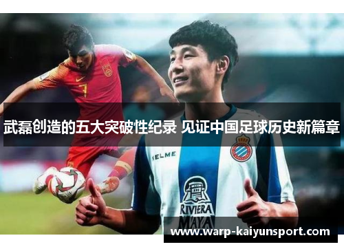 武磊创造的五大突破性纪录 见证中国足球历史新篇章