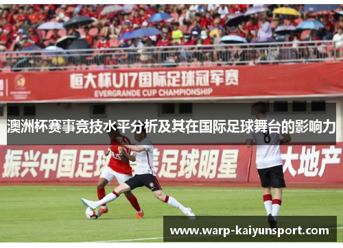 澳洲杯赛事竞技水平分析及其在国际足球舞台的影响力