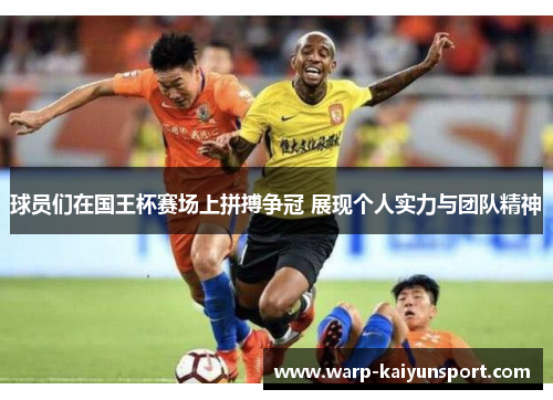 球员们在国王杯赛场上拼搏争冠 展现个人实力与团队精神 球员们在国王杯赛场上拼搏争冠 展现个人实力与团队精神