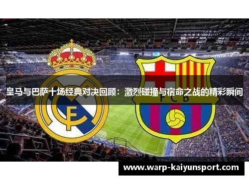 皇马与巴萨十场经典对决回顾:激烈碰撞与宿命之战的精彩瞬间 皇马与巴萨十场经典对决回顾:激烈碰撞与宿命之战的精彩瞬间