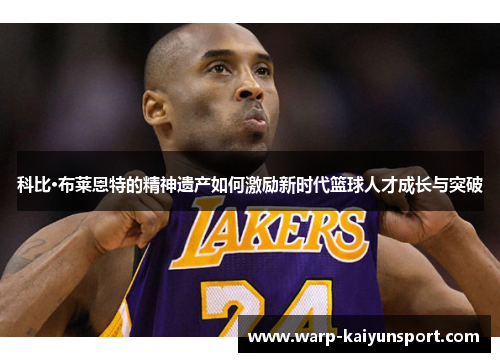 科比·布莱恩特的精神遗产如何激励新时代篮球人才成长与突破