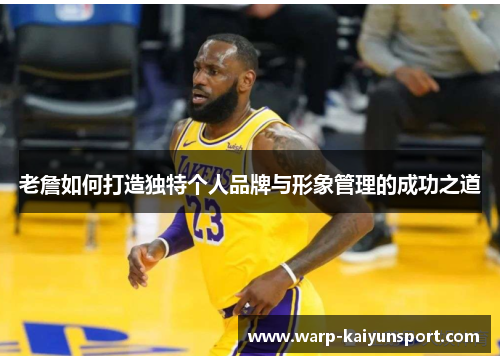 老詹如何打造独特个人品牌与形象管理的成功之道 老詹如何打造独特个人品牌与形象管理的成功之道