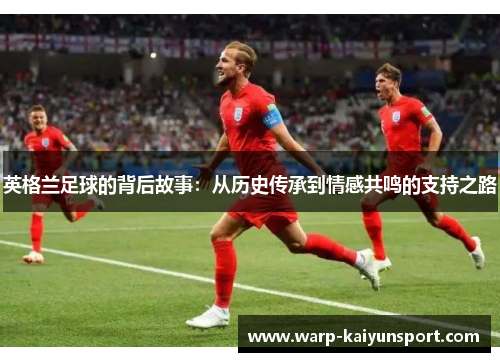 英格兰足球的背后故事：从历史传承到情感共鸣的支持之路