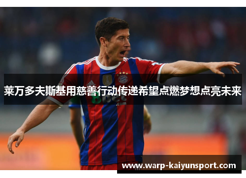 莱万多夫斯基用慈善行动传递希望点燃梦想点亮未来 莱万多夫斯基用慈善行动传递希望点燃梦想点亮未来