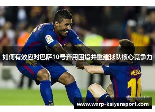 如何有效应对巴萨10号弃用困境并重建球队核心竞争力 如何有效应对巴萨10号弃用困境并重建球队核心竞争力