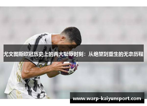 尤文图斯欧冠历史上的两大耻辱时刻：从绝望到重生的无奈历程