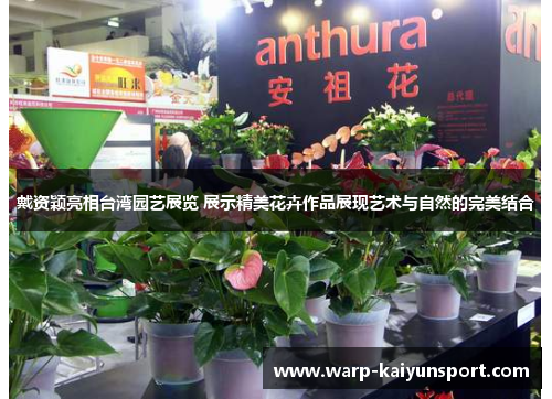 戴资颖亮相台湾园艺展览 展示精美花卉作品展现艺术与自然的完美结合