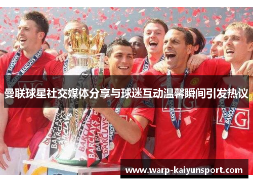 曼联球星社交媒体分享与球迷互动温馨瞬间引发热议