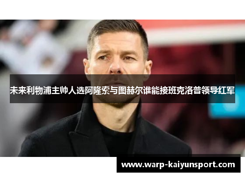 未来利物浦主帅人选阿隆索与图赫尔谁能接班克洛普领导红军