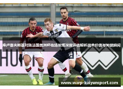 库卢塞夫斯基对阵法国美洲杯临场发挥深度评估解析战术价值与关键瞬间 库卢塞夫斯基对阵法国美洲杯临场发挥深度评估解析战术价值与关键瞬间