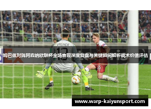 姆巴佩对阵阿森纳欧联杯全场表现深度复盘与关键瞬间解析战术价值评估 姆巴佩对阵阿森纳欧联杯全场表现深度复盘与关键瞬间解析战术价值评估
