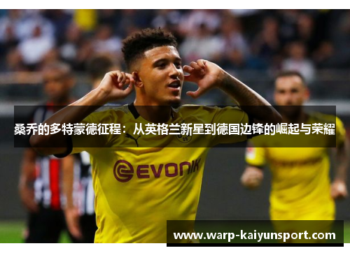 桑乔的多特蒙德征程:从英格兰新星到德国边锋的崛起与荣耀 桑乔的多特蒙德征程:从英格兰新星到德国边锋的崛起与荣耀