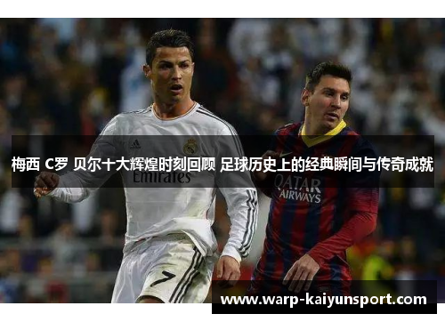 梅西 C罗 贝尔十大辉煌时刻回顾 足球历史上的经典瞬间与传奇成就