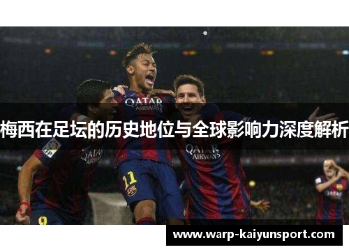 梅西在足坛的历史地位与全球影响力深度解析