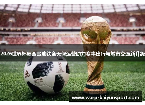 2026世界杯墨西哥地铁全天候运营助力赛事出行与城市交通新升级