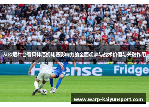 从欧冠舞台看贝林厄姆比赛影响力的全面观察与战术价值与关键作用