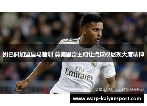 姆巴佩加盟皇马首训 莫德里奇主动让点球权展现大度精神