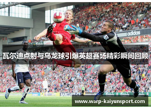 瓦尔迪点射与乌龙球引爆英超赛场精彩瞬间回顾