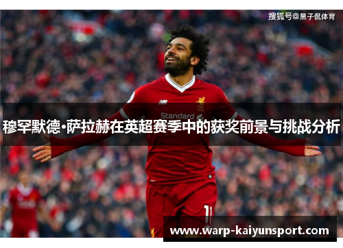 穆罕默德·萨拉赫在英超赛季中的获奖前景与挑战分析
