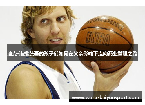 迪克·诺维茨基的孩子们如何在父亲影响下走向商业管理之路