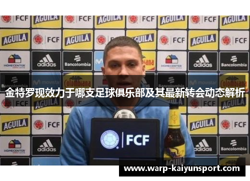 金特罗现效力于哪支足球俱乐部及其最新转会动态解析 金特罗现效力于哪支足球俱乐部及其最新转会动态解析