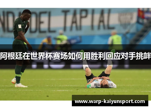 阿根廷在世界杯赛场如何用胜利回应对手挑衅 阿根廷在世界杯赛场如何用胜利回应对手挑衅