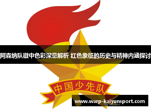 阿森纳队徽中色彩深意解析 红色象征的历史与精神内涵探讨